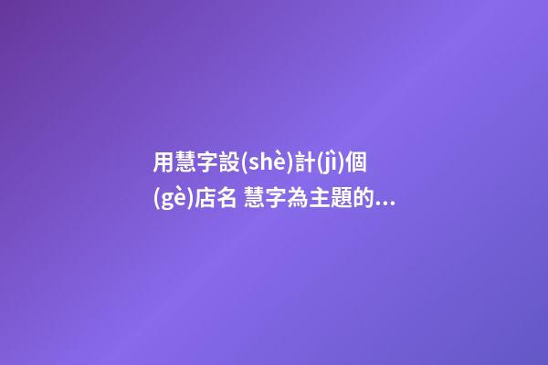 用慧字設(shè)計(jì)個(gè)店名 慧字為主題的店名-第1張-店鋪起名-玄機(jī)派